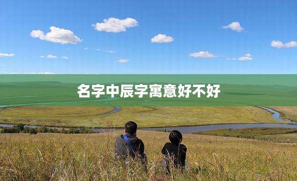 名字中辰字寓意好不好
