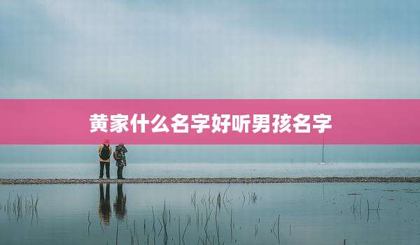 黄家什么名字好听男孩名字
