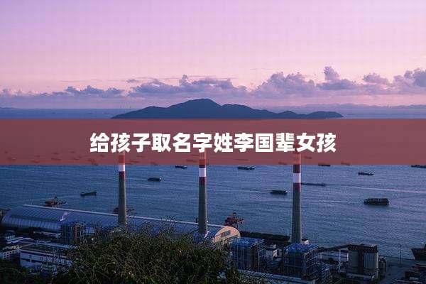 给孩子取名字姓李国辈女孩