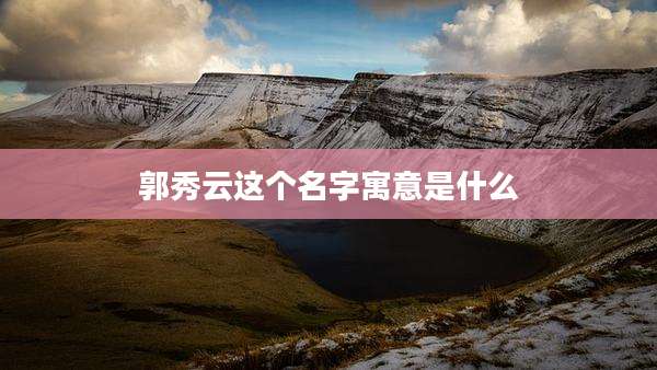 郭秀云这个名字寓意是什么