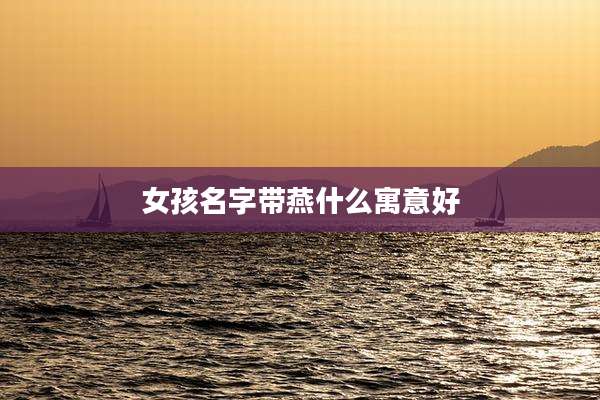 女孩名字带燕什么寓意好