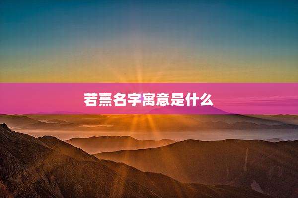 若熹名字寓意是什么