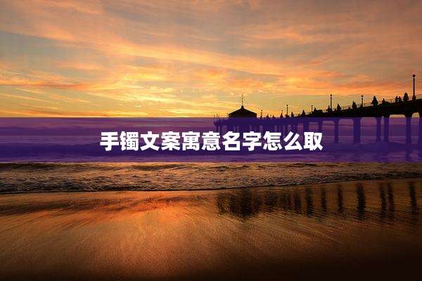 手镯文案寓意名字怎么取