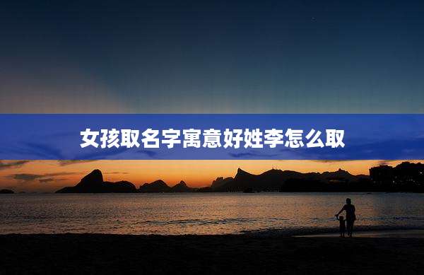 女孩取名字寓意好姓李怎么取
