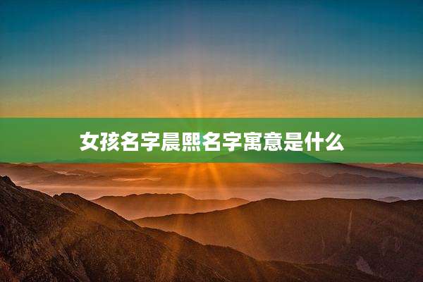 女孩名字晨熙名字寓意是什么