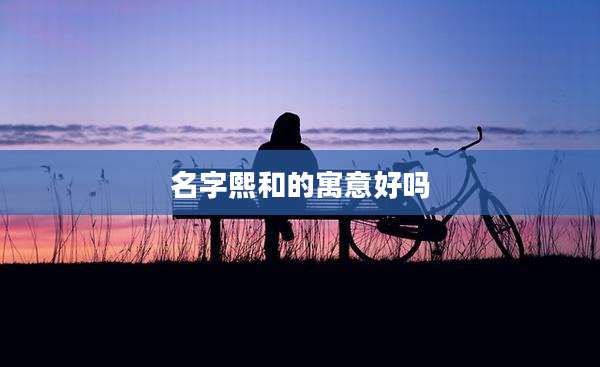 名字熙和的寓意好吗