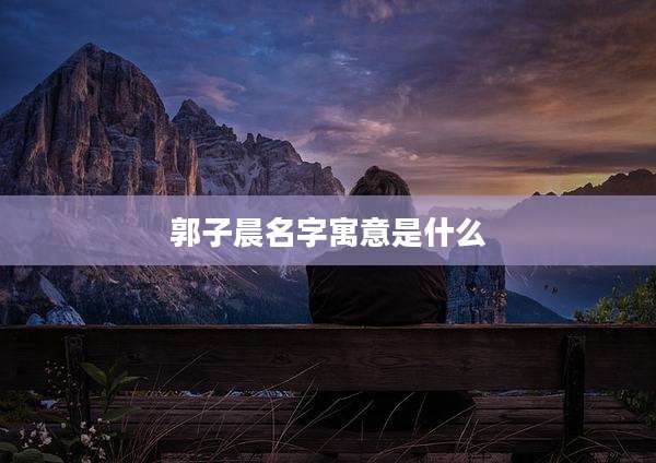 郭子晨名字寓意是什么