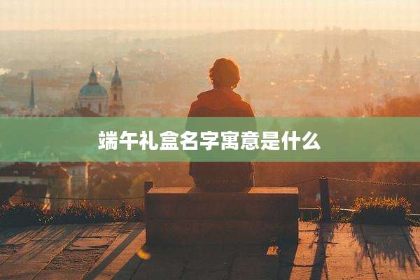 端午礼盒名字寓意是什么