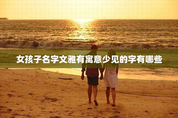 女孩子名字文雅有寓意少见的字有哪些
