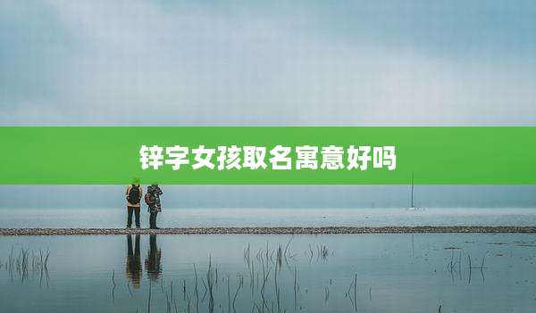 锌字女孩取名寓意好吗