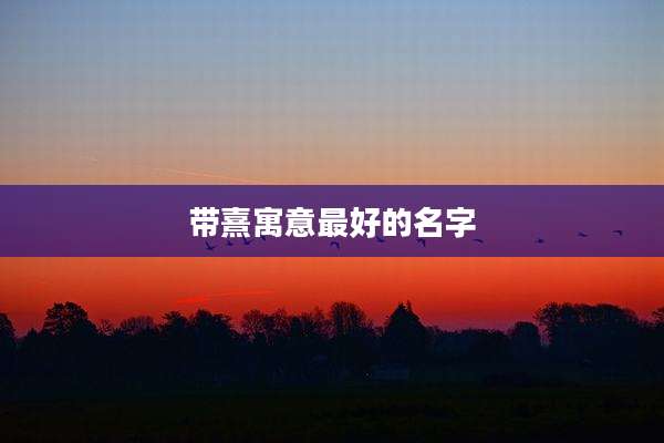 带熹寓意最好的名字