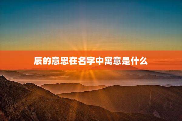 辰的意思在名字中寓意是什么