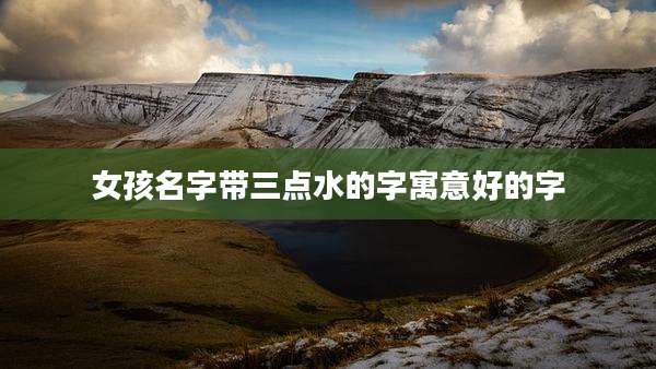 女孩名字带三点水的字寓意好的字