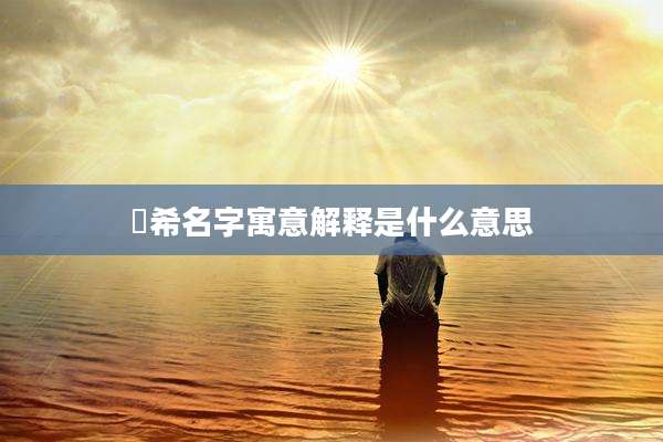 洺希名字寓意解释是什么意思