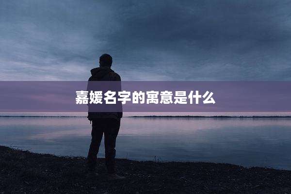 嘉媛名字的寓意是什么