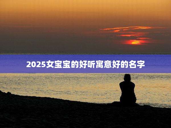 2025女宝宝的好听寓意好的名字
