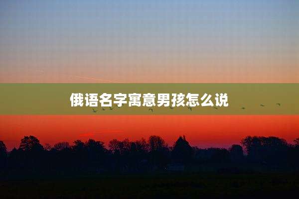 俄语名字寓意男孩怎么说