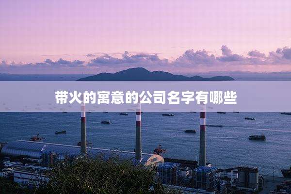 带火的寓意的公司名字有哪些