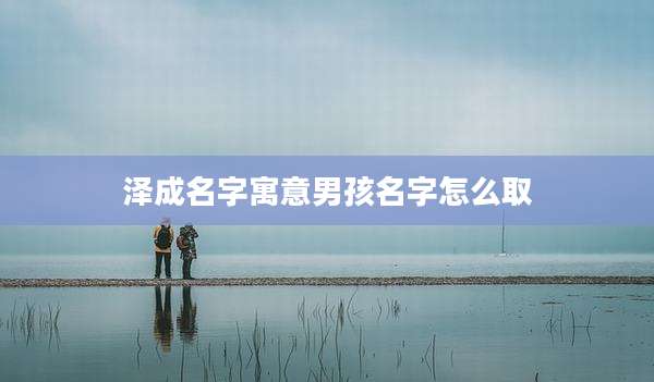 泽成名字寓意男孩名字怎么取