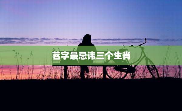 茗字最忌讳三个生肖