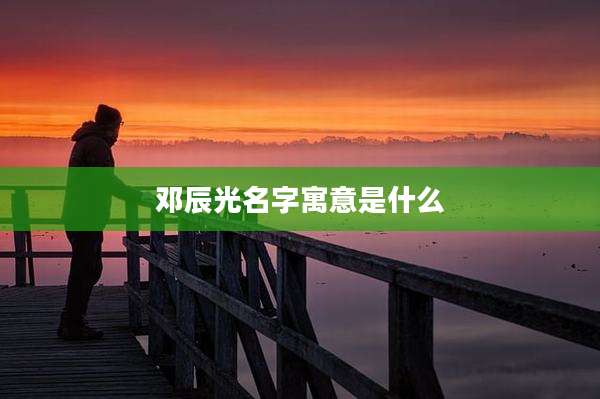 邓辰光名字寓意是什么