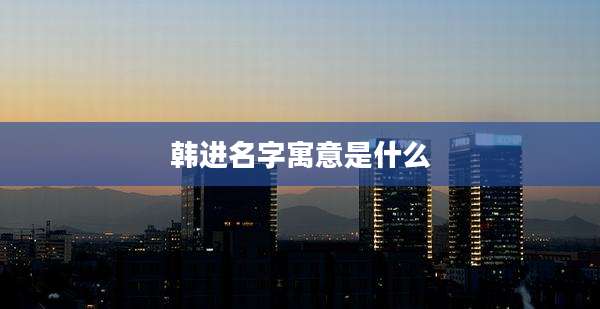 韩进名字寓意是什么