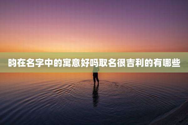 昀在名字中的寓意好吗取名很吉利的有哪些