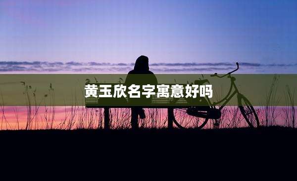 黄玉欣名字寓意好吗