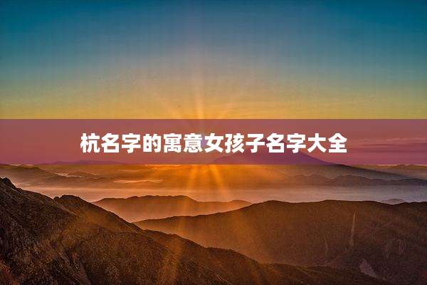 杭名字的寓意女孩子名字大全