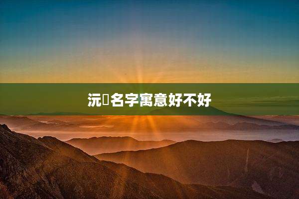 沅玥名字寓意好不好