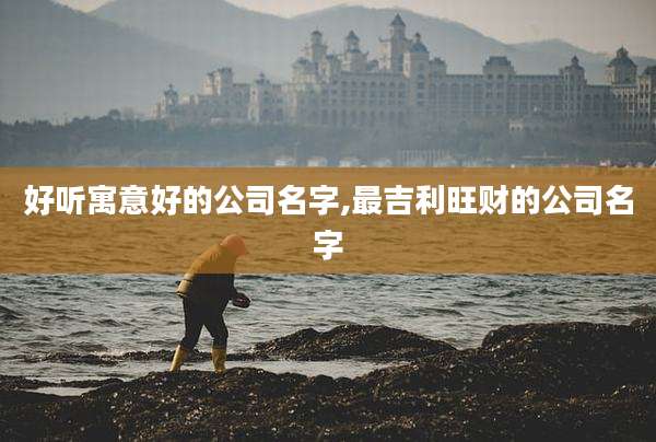 好听寓意好的公司名字,最吉利旺财的公司名字