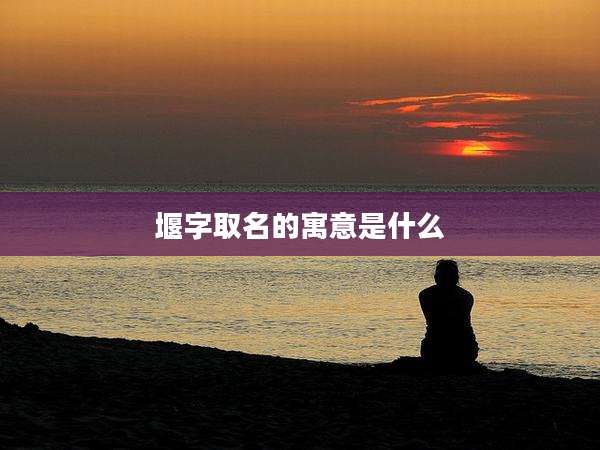 堰字取名的寓意是什么