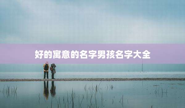 好的寓意的名字男孩名字大全