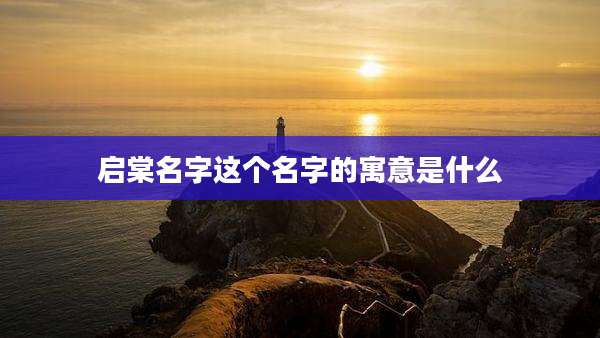 启棠名字这个名字的寓意是什么