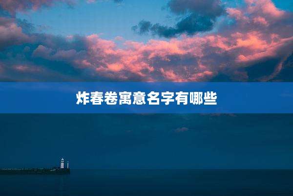 炸春卷寓意名字有哪些