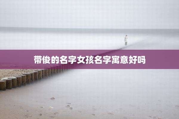带俊的名字女孩名字寓意好吗