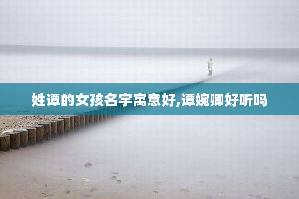 姓谭的女孩名字寓意好,谭婉卿好听吗