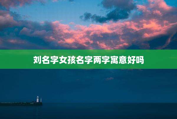 刘名字女孩名字两字寓意好吗
