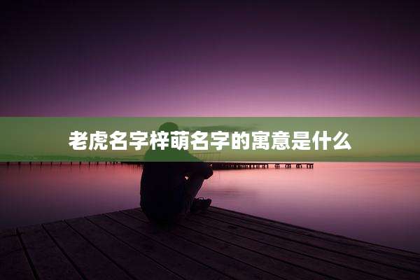 老虎名字梓萌名字的寓意是什么