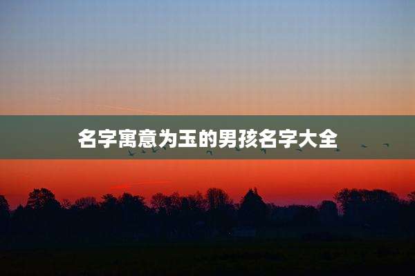 名字寓意为玉的男孩名字大全