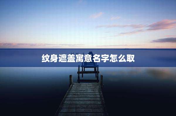 纹身遮盖寓意名字怎么取