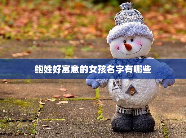 鲍姓好寓意的女孩名字有哪些