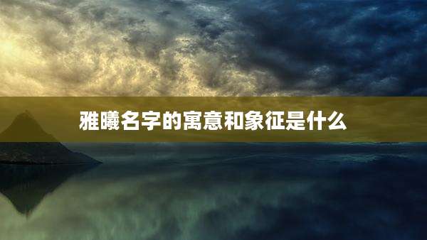 雅曦名字的寓意和象征是什么