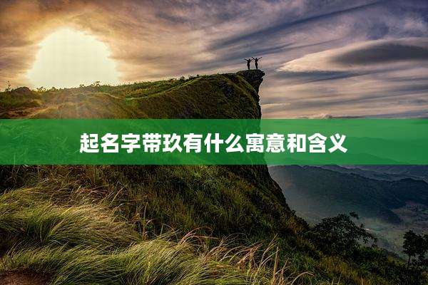 起名字带玖有什么寓意和含义