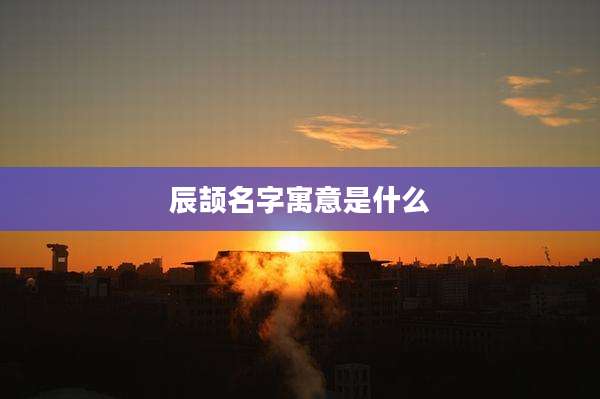 辰颉名字寓意是什么