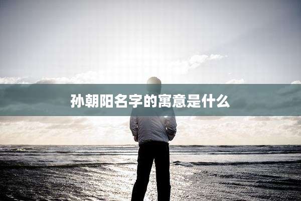 孙朝阳名字的寓意是什么